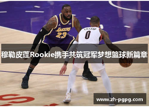穆勒皮蓬Rookie携手共筑冠军梦想篮球新篇章
