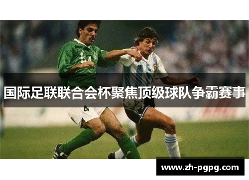 国际足联联合会杯聚焦顶级球队争霸赛事