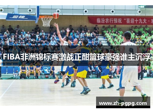 FIBA非洲锦标赛激战正酣篮球豪强谁主沉浮