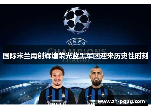 国际米兰再创辉煌荣光蓝黑军团迎来历史性时刻