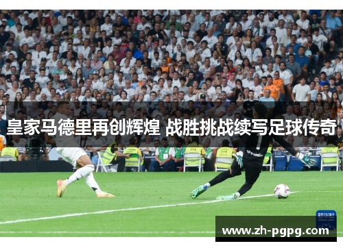 皇家马德里再创辉煌 战胜挑战续写足球传奇