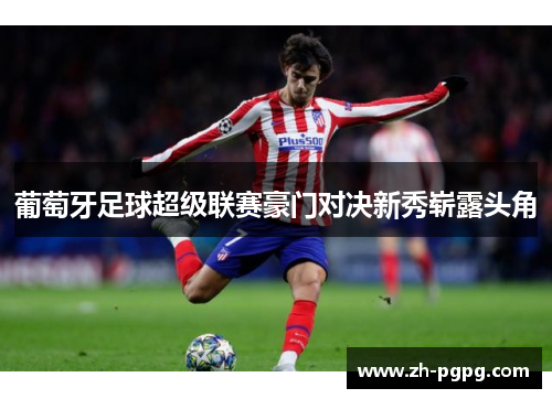葡萄牙足球超级联赛豪门对决新秀崭露头角