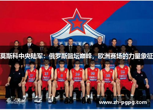 莫斯科中央陆军：俄罗斯篮坛巅峰，欧洲赛场的力量象征