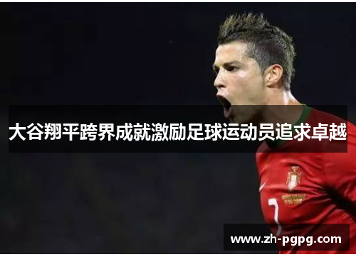 大谷翔平跨界成就激励足球运动员追求卓越