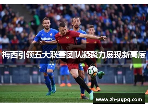 梅西引领五大联赛团队凝聚力展现新高度