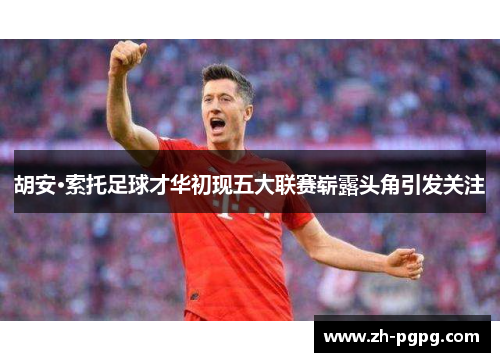 胡安·索托足球才华初现五大联赛崭露头角引发关注