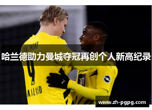 哈兰德助力曼城夺冠再创个人新高纪录
