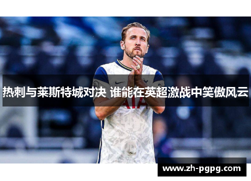 热刺与莱斯特城对决 谁能在英超激战中笑傲风云 热刺与莱斯特城对决 谁能在英超激战中笑傲风云