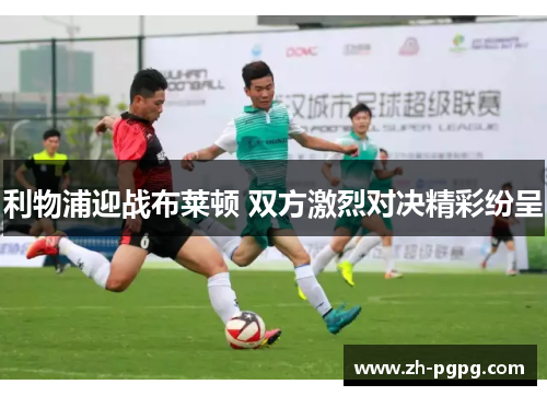 利物浦迎战布莱顿 双方激烈对决精彩纷呈