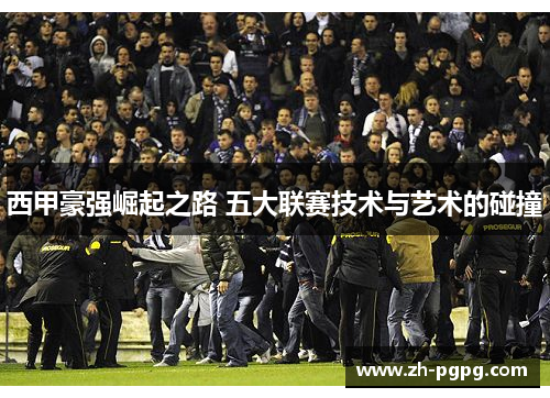 西甲豪强崛起之路 五大联赛技术与艺术的碰撞 西甲豪强崛起之路 五大联赛技术与艺术的碰撞