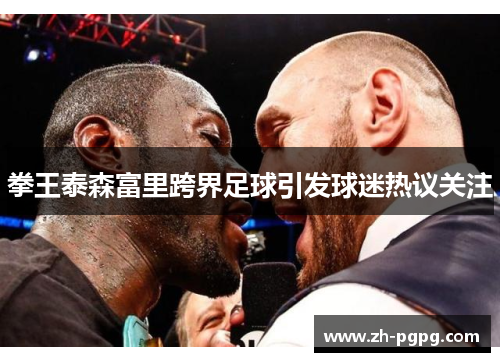 拳王泰森富里跨界足球引发球迷热议关注