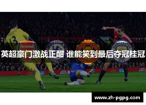英超豪门激战正酣 谁能笑到最后夺冠桂冠