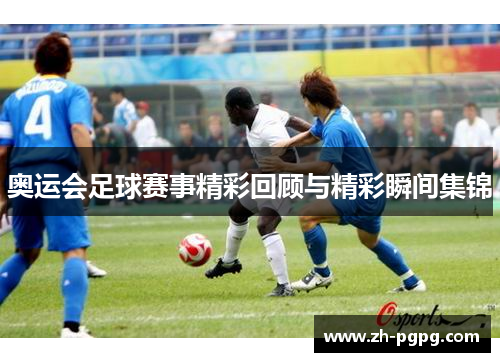 奥运会足球赛事精彩回顾与精彩瞬间集锦