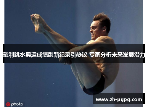戴利跳水奥运成绩刷新纪录引热议 专家分析未来发展潜力 戴利跳水奥运成绩刷新纪录引热议 专家分析未来发展潜力