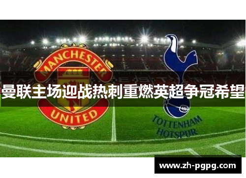 曼联主场迎战热刺重燃英超争冠希望 曼联主场迎战热刺重燃英超争冠希望