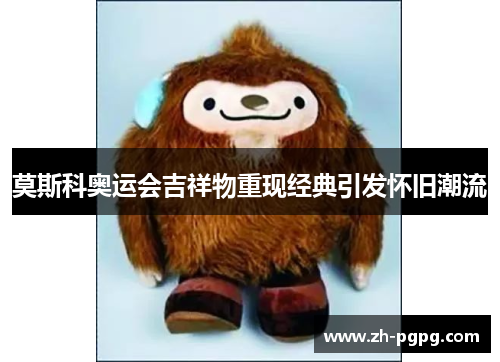 莫斯科奥运会吉祥物重现经典引发怀旧潮流