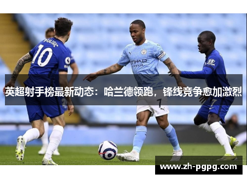 英超射手榜最新动态:哈兰德领跑,锋线竞争愈加激烈 英超射手榜最新动态:哈兰德领跑,锋线竞争愈加激烈